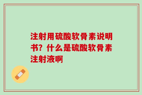 注射用硫酸软骨素说明书？什么是硫酸软骨素注射液啊