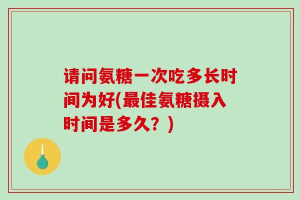 请问氨糖一次吃多长时间为好(最佳氨糖摄入时间是多久？)