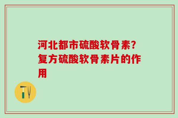 河北都市硫酸软骨素？复方硫酸软骨素片的作用