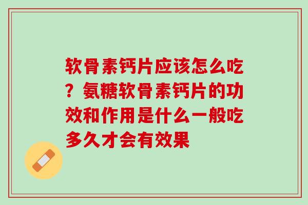 软骨素钙片应该怎么吃？氨糖软骨素钙片的功效和作用是什么一般吃多久才会有效果