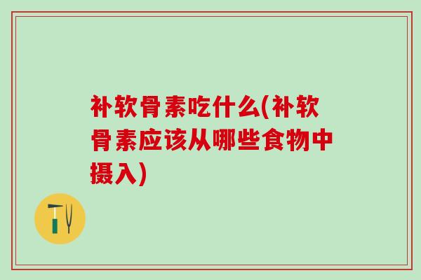 补软骨素吃什么(补软骨素应该从哪些食物中摄入) 补软骨素吃什么(补软骨素应该从哪些食物中摄入)