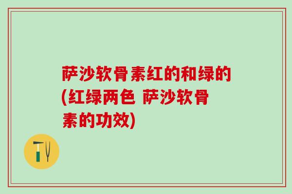 萨沙软骨素红的和绿的(红绿两色 萨沙软骨素的功效)
