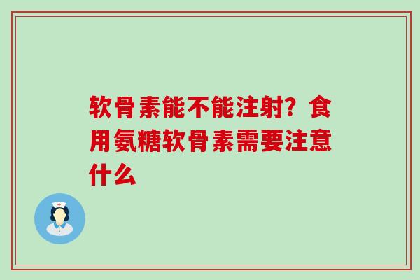 软骨素能不能注射？食用氨糖软骨素需要注意什么