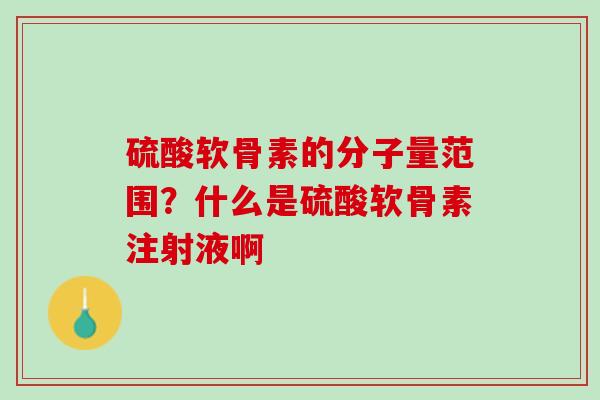 硫酸软骨素的分子量范围？什么是硫酸软骨素注射液啊