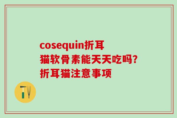 cosequin折耳猫软骨素能天天吃吗？折耳猫注意事项