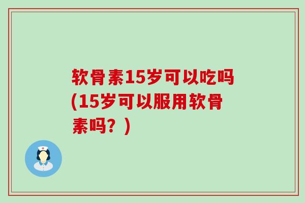 软骨素15岁可以吃吗(15岁可以服用软骨素吗？)