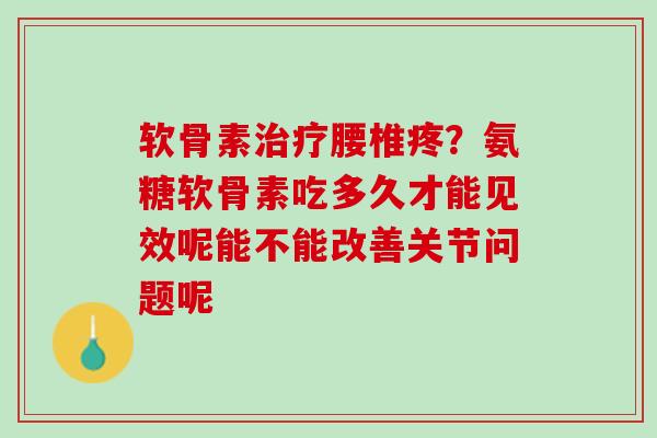 软骨素腰椎疼?氨糖软骨素吃多久才能见效呢能不能改善关节问题呢 软骨素腰椎疼?氨糖软骨素吃多久才能见效呢能不能改善关节问题呢