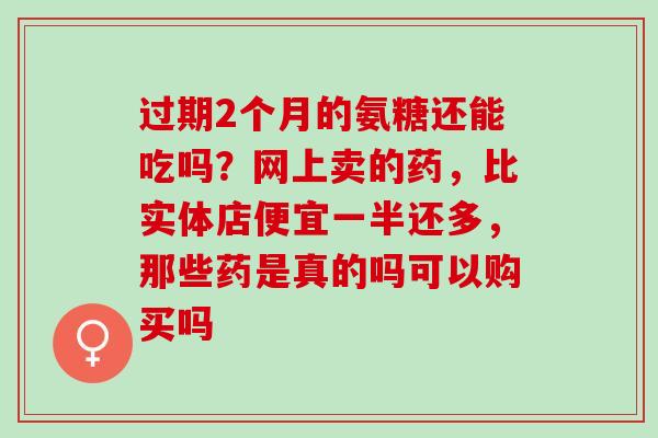 过期2个月的氨糖还能吃吗？网上卖的药，比实体店便宜一半还多，那些药是真的吗可以购买吗