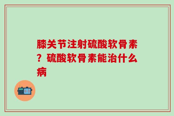 膝关节注射硫酸软骨素?硫酸软骨素能什么 膝关节注射硫酸软骨素?硫酸软骨素能什么