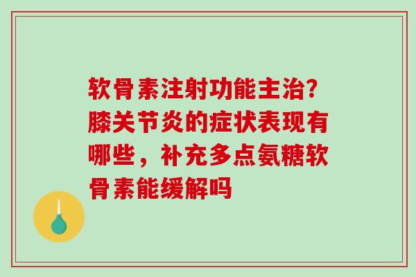软骨素注射功能主治？膝关节炎的症状表现有哪些，补充多点氨糖软骨素能缓解吗