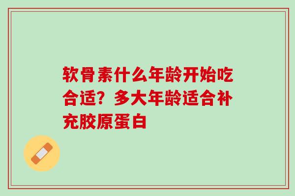 软骨素什么年龄开始吃合适？多大年龄适合补充胶原蛋白