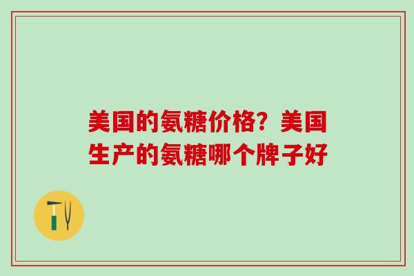美国的氨糖价格？美国生产的氨糖哪个牌子好