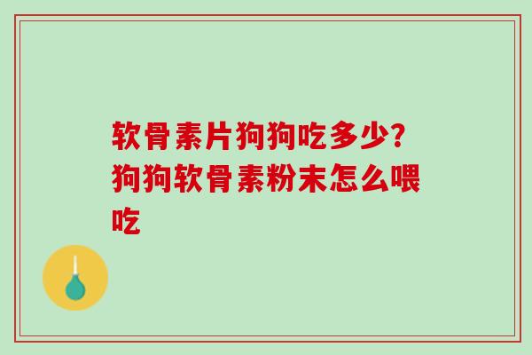 软骨素片狗狗吃多少？狗狗软骨素粉末怎么喂吃