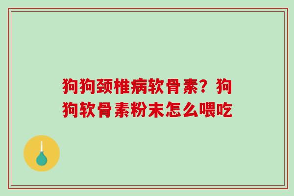 狗狗颈椎病软骨素？狗狗软骨素粉末怎么喂吃