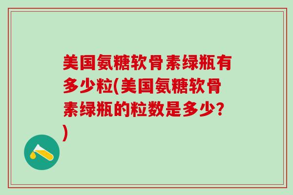 美国氨糖软骨素绿瓶有多少粒(美国氨糖软骨素绿瓶的粒数是多少？)