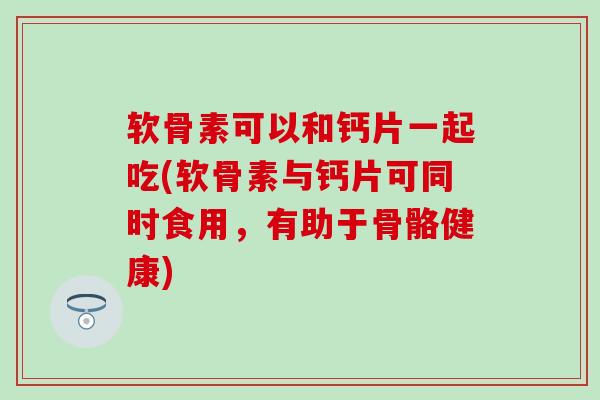 软骨素可以和钙片一起吃(软骨素与钙片可同时食用，有助于骨骼健康)