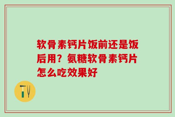 软骨素钙片饭前还是饭后用？氨糖软骨素钙片怎么吃效果好