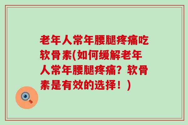 老年人常年腰腿疼痛吃软骨素(如何缓解老年人常年腰腿疼痛？软骨素是有效的选择！)