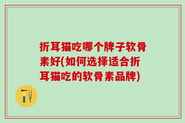 折耳猫吃哪个牌子软骨素好(如何选择适合折耳猫吃的软骨素品牌)