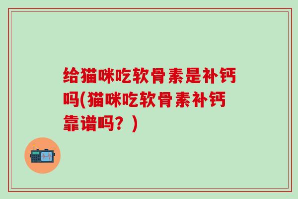 给猫咪吃软骨素是补钙吗(猫咪吃软骨素补钙靠谱吗？)