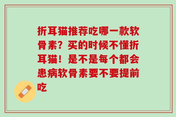 折耳猫推荐吃哪一款软骨素？买的时候不懂折耳猫！是不是每个都会患病软骨素要不要提前吃