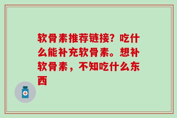 软骨素推荐链接？吃什么能补充软骨素。想补软骨素，不知吃什么东西