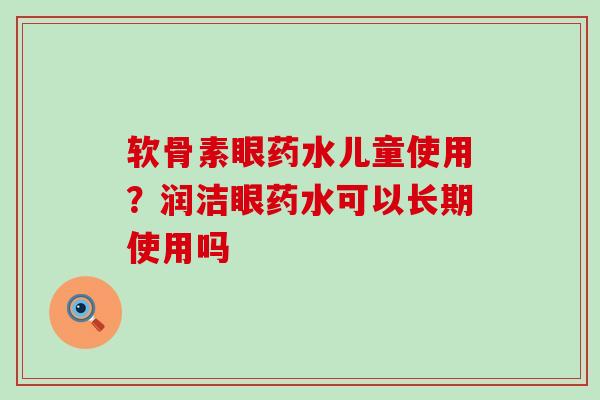 软骨素眼药水儿童使用？润洁眼药水可以长期使用吗