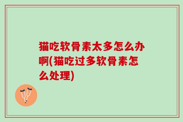 猫吃软骨素太多怎么办啊(猫吃过多软骨素怎么处理)