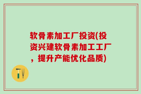 软骨素加工厂投资(投资兴建软骨素加工工厂，提升产能优化品质)