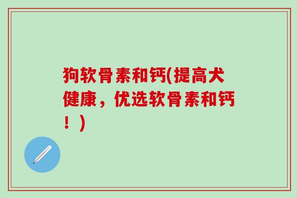 狗软骨素和钙(提高犬健康，优选软骨素和钙！)