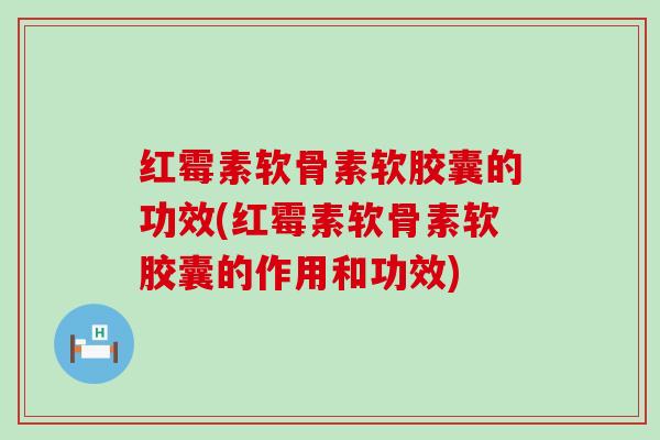 红霉素软骨素软胶囊的功效(红霉素软骨素软胶囊的作用和功效)
