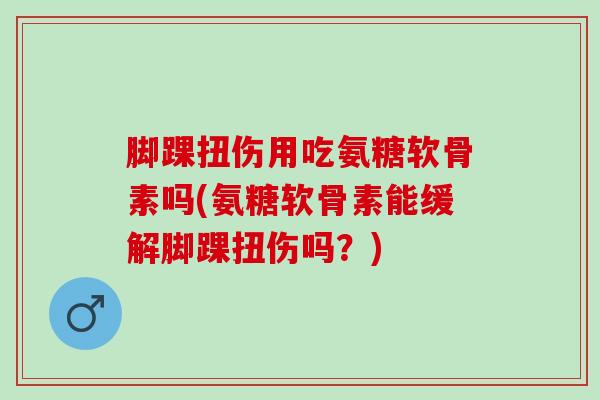 脚踝扭伤用吃氨糖软骨素吗(氨糖软骨素能缓解脚踝扭伤吗？)