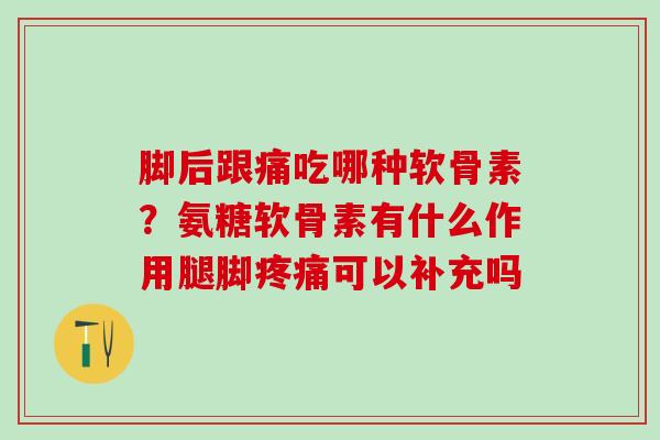脚后跟痛吃哪种软骨素？氨糖软骨素有什么作用腿脚疼痛可以补充吗