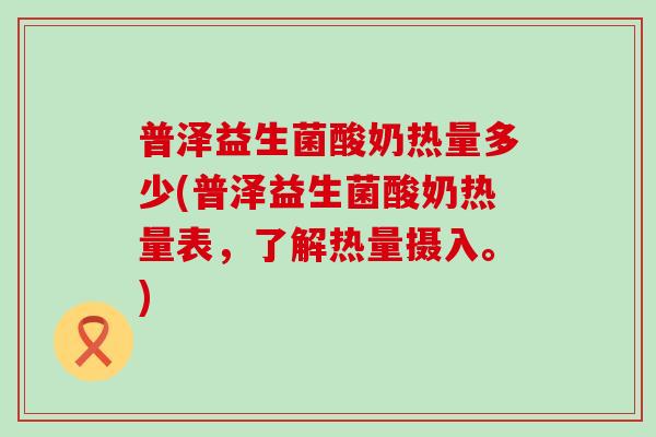 普泽益生菌酸奶热量多少(普泽益生菌酸奶热量表，了解热量摄入。)