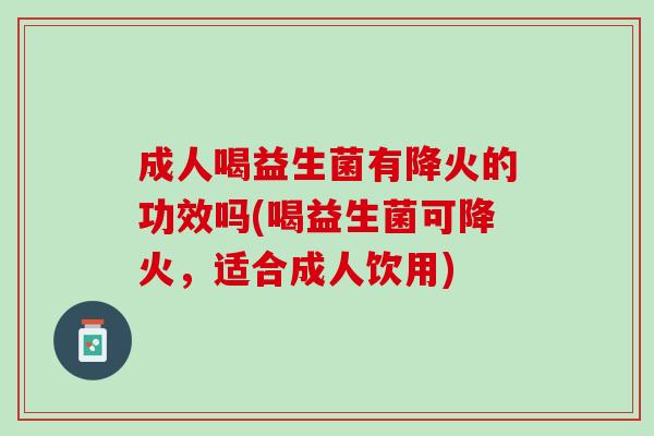 成人喝益生菌有降火的功效吗(喝益生菌可降火，适合成人饮用)