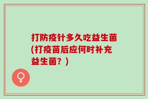 打防疫针多久吃益生菌(打疫苗后应何时补充益生菌？)