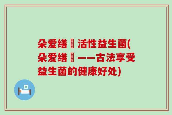 朵爱缮夲活性益生菌(朵爱缮夲——古法享受益生菌的健康好处)
