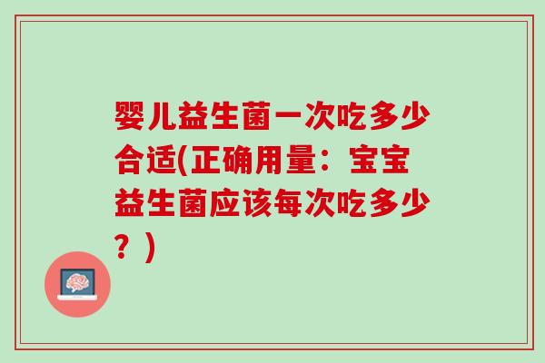 婴儿益生菌一次吃多少合适(正确用量：宝宝益生菌应该每次吃多少？)