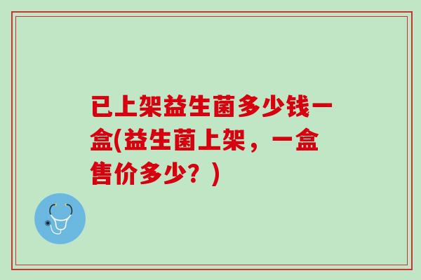 已上架益生菌多少钱一盒(益生菌上架，一盒售价多少？)