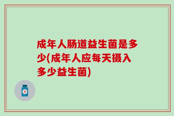 成年人肠道益生菌是多少(成年人应每天摄入多少益生菌)
