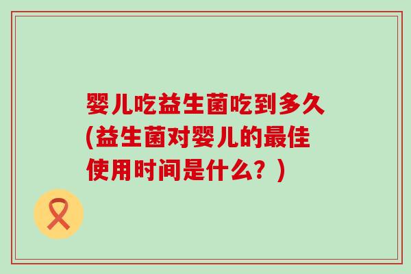婴儿吃益生菌吃到多久(益生菌对婴儿的最佳使用时间是什么？)