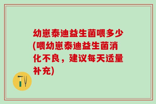幼崽泰迪益生菌喂多少(喂幼崽泰迪益生菌消化不良，建议每天适量补充)