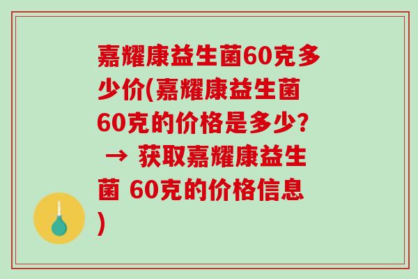 嘉耀康益生菌60克多少价(嘉耀康益生菌 60克的价格是多少？ → 获取嘉耀康益生菌 60克的价格信息)