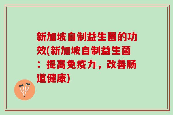 新加坡自制益生菌的功效(新加坡自制益生菌：提高免疫力，改善肠道健康)