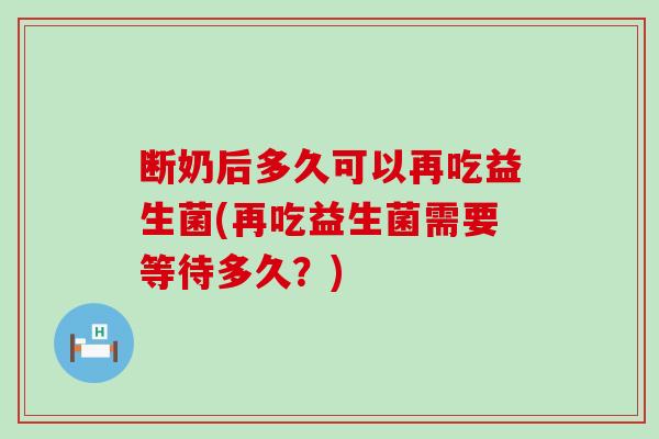 断奶后多久可以再吃益生菌(再吃益生菌需要等待多久？)