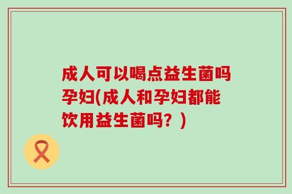 成人可以喝点益生菌吗孕妇(成人和孕妇都能饮用益生菌吗？)