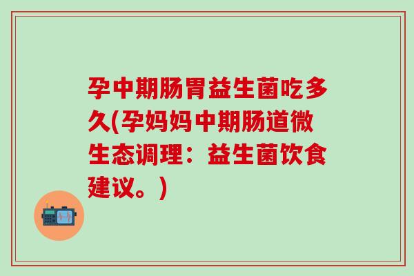 孕中期肠胃益生菌吃多久(孕妈妈中期肠道微生态调理：益生菌饮食建议。)