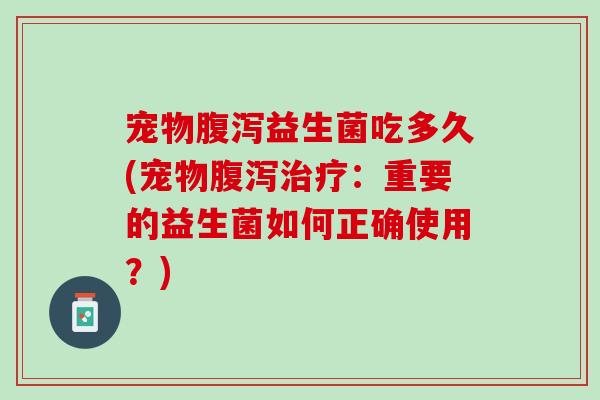 宠物益生菌吃多久(宠物:重要的益生菌如何正确使用?) 宠物益生菌吃多久(宠物:重要的益生菌如何正确使用?)