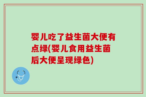 婴儿吃了益生菌大便有点绿(婴儿食用益生菌后大便呈现绿色)