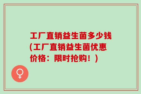 工厂直销益生菌多少钱(工厂直销益生菌优惠价格：限时抢购！)